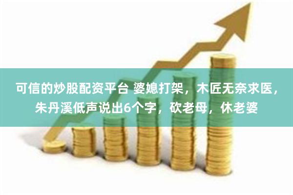 可信的炒股配资平台 婆媳打架，木匠无奈求医，朱丹溪低声说出6个字，砍老母，休老婆