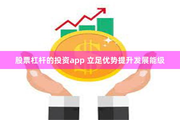 股票杠杆的投资app 立足优势提升发展能级