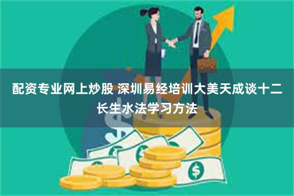 配资专业网上炒股 深圳易经培训大美天成谈十二长生水法学习方法