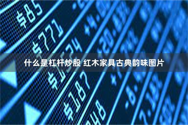 什么是杠杆炒股 红木家具古典韵味图片