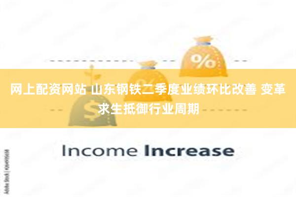网上配资网站 山东钢铁二季度业绩环比改善 变革求生抵御行业周期