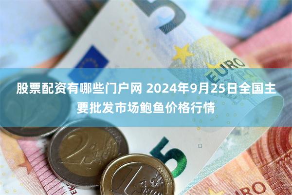 股票配资有哪些门户网 2024年9月25日全国主要批发市场鲍鱼价格行情