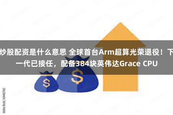 炒股配资是什么意思 全球首台Arm超算光荣退役！下一代已接任，配备384块英伟达Grace CPU