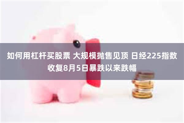如何用杠杆买股票 大规模抛售见顶 日经225指数收复8月5日暴跌以来跌幅
