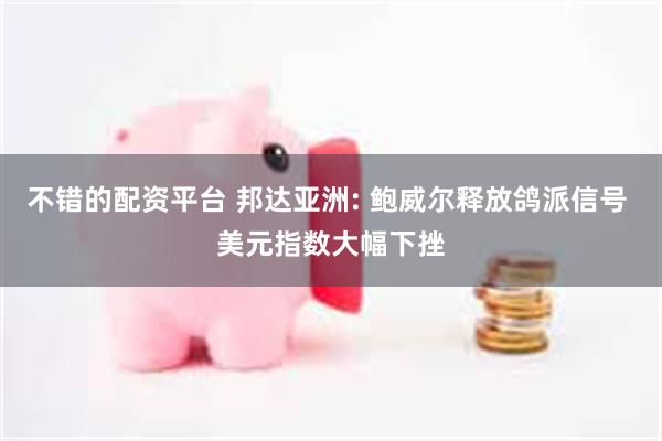 不错的配资平台 邦达亚洲: 鲍威尔释放鸽派信号 美元指数大幅下挫