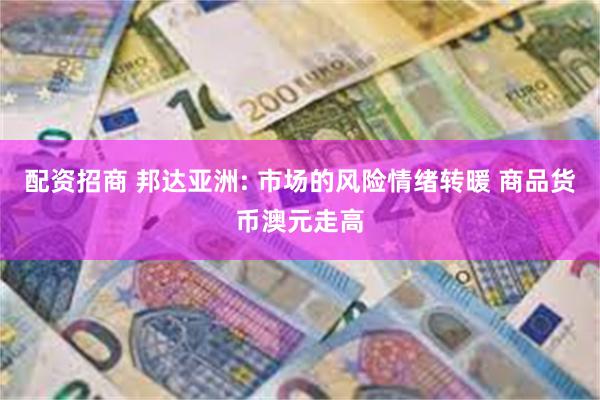 配资招商 邦达亚洲: 市场的风险情绪转暖 商品货币澳元走高