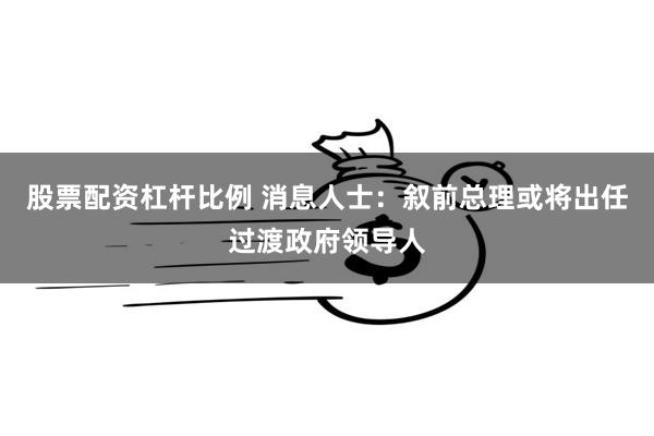 股票配资杠杆比例 消息人士：叙前总理或将出任过渡政府领导人