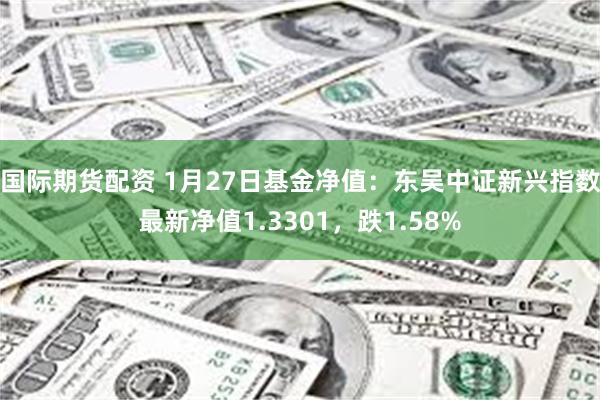 国际期货配资 1月27日基金净值：东吴中证新兴指数最新净值1.3301，跌1.58%