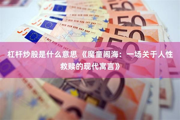杠杆炒股是什么意思 《魔童闹海：一场关于人性救赎的现代寓言》
