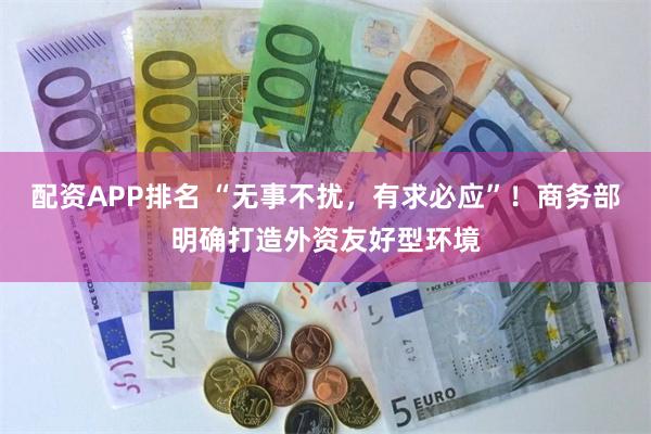 配资APP排名 “无事不扰，有求必应”！商务部明确打造外资友好型环境