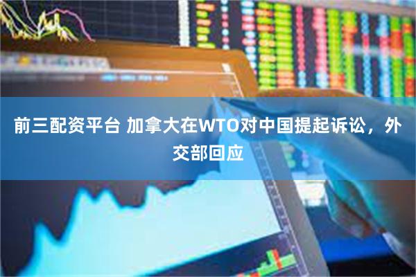 前三配资平台 加拿大在WTO对中国提起诉讼，外交部回应