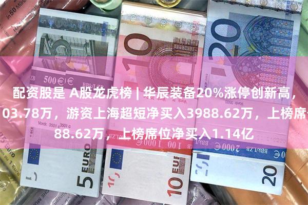 配资股是 A股龙虎榜 | 华辰装备20%涨停创新高，二机构净买入7103.78万，游资上海超短净买入3988.62万，上榜席位净买入1.14亿