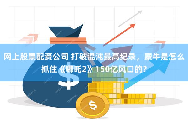 网上股票配资公司 打破混沌最高纪录，蒙牛是怎么抓住《哪吒2》150亿风口的？