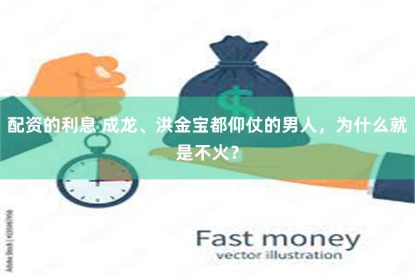 配资的利息 成龙、洪金宝都仰仗的男人，为什么就是不火？