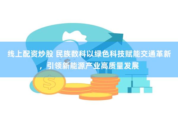 线上配资炒股 民族数科以绿色科技赋能交通革新，引领新能源产业高质量发展