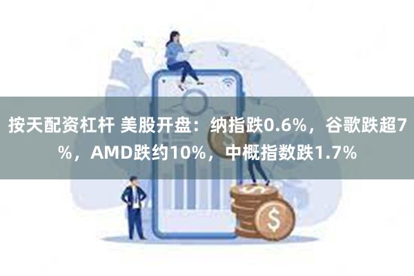 按天配资杠杆 美股开盘：纳指跌0.6%，谷歌跌超7%，AMD跌约10%，中概指数跌1.7%