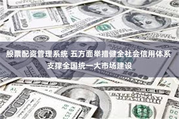 股票配资管理系统 五方面举措健全社会信用体系 支撑全国统一大市场建设