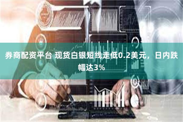 券商配资平台 现货白银短线走低0.2美元，日内跌幅达3%