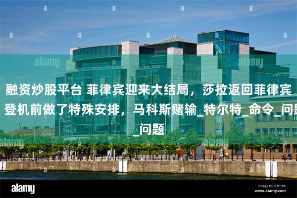 融资炒股平台 菲律宾迎来大结局，莎拉返回菲律宾，登机前做了特殊安排，马科斯赌输_特尔特_命令_问题