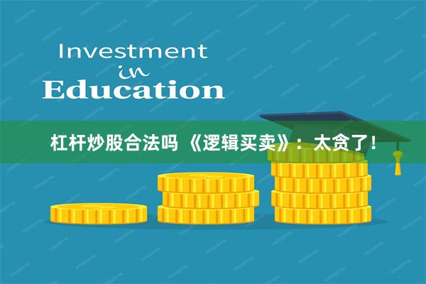 杠杆炒股合法吗 《逻辑买卖》：太贪了！