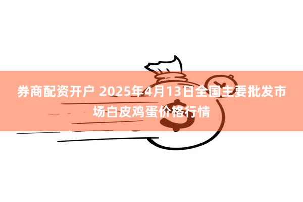 券商配资开户 2025年4月13日全国主要批发市场白皮鸡蛋价格行情