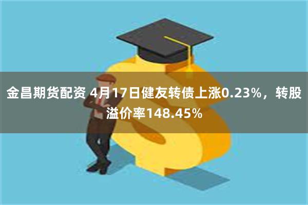 金昌期货配资 4月17日健友转债上涨0.23%，转股溢价率148.45%