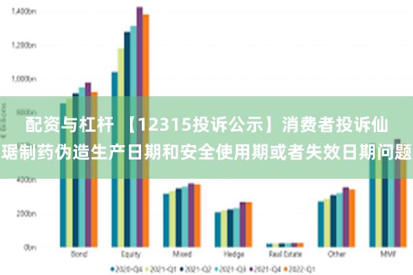 配资与杠杆 【12315投诉公示】消费者投诉仙琚制药伪造生产日期和安全使用期或者失效日期问题