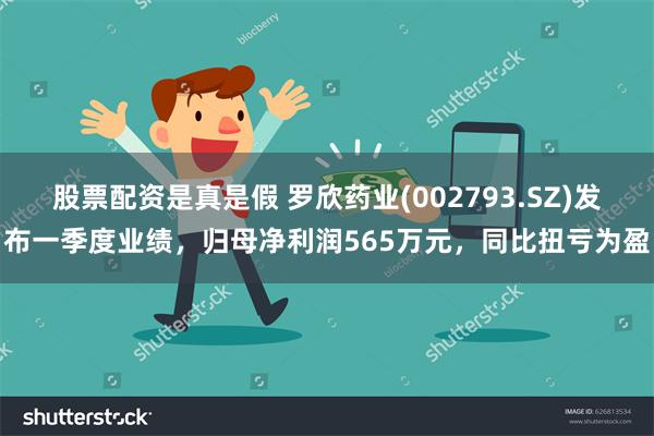 股票配资是真是假 罗欣药业(002793.SZ)发布一季度业绩，归母净利润565万元，同比扭亏为盈