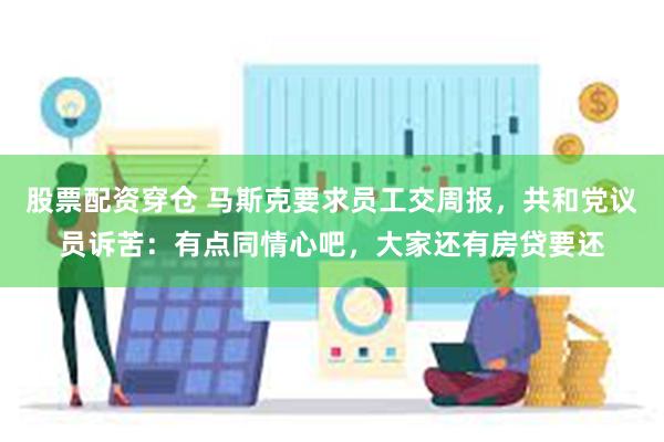 股票配资穿仓 马斯克要求员工交周报，共和党议员诉苦：有点同情心吧，大家还有房贷要还