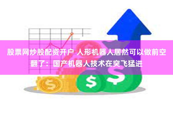 股票网炒股配资开户 人形机器人居然可以做前空翻了：国产机器人技术在突飞猛进