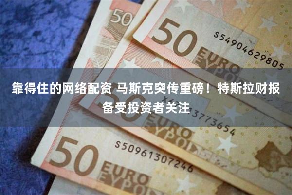 靠得住的网络配资 马斯克突传重磅！特斯拉财报备受投资者关注