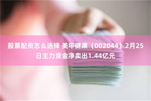 股票配资怎么选择 美年健康（002044）2月25日主力资金净卖出1.44亿元