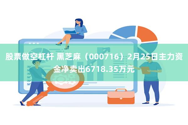 股票做空杠杆 黑芝麻（000716）2月25日主力资金净卖出6718.35万元