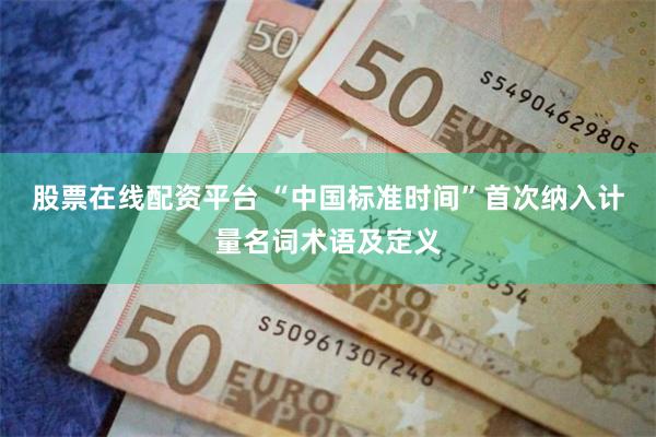 股票在线配资平台 “中国标准时间”首次纳入计量名词术语及定义