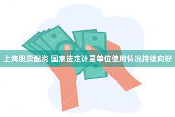 上海股票配资 国家法定计量单位使用情况持续向好