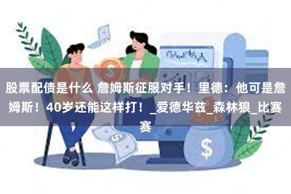 股票配债是什么 詹姆斯征服对手！里德：他可是詹姆斯！40岁还能这样打！_爱德华兹_森林狼_比赛