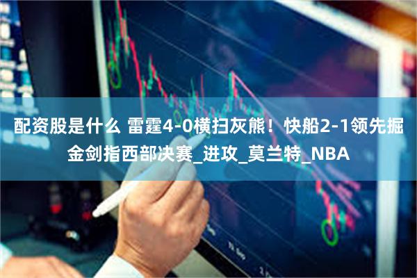 配资股是什么 雷霆4-0横扫灰熊！快船2-1领先掘金剑指西部决赛_进攻_莫兰特_NBA