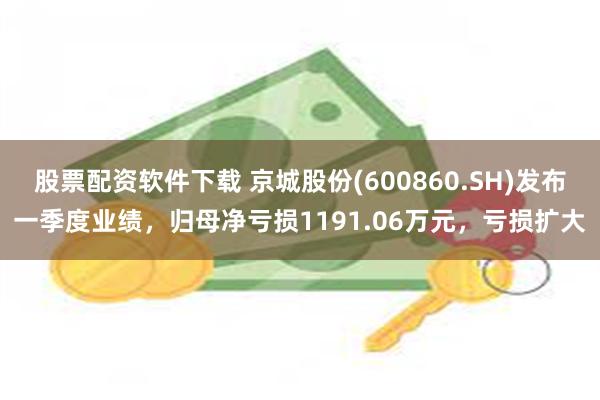 股票配资软件下载 京城股份(600860.SH)发布一季度业绩，归母净亏损1191.06万元，亏损扩大
