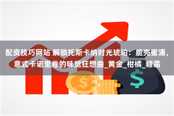 配资技巧网站 解锁托斯卡纳时光琥珀：脆壳蜜涌，意式卡诺里卷的味觉狂想曲_黄金_柑橘_糖霜
