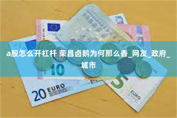 a股怎么开杠杆 荣昌卤鹅为何那么香_网友_政府_城市