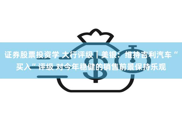 证券股票投资学 大行评级｜美银：维持吉利汽车“买入”评级 对今年稳健的销售前景保持乐观