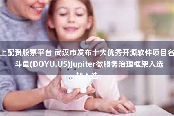 线上配资股票平台 武汉市发布十大优秀开源软件项目名单  斗鱼(DOYU.US)Jupiter微服务治理框架入选