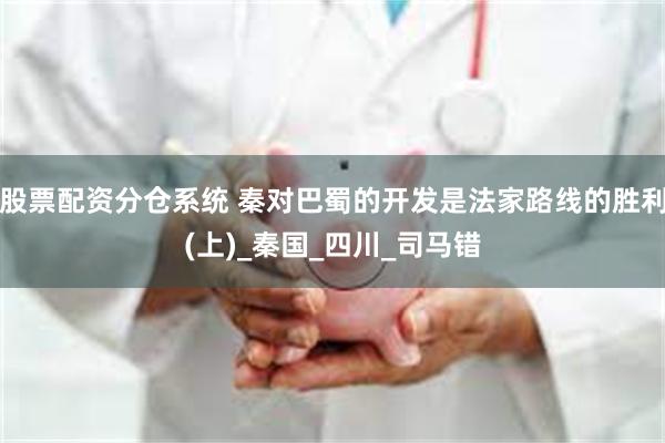 股票配资分仓系统 秦对巴蜀的开发是法家路线的胜利(上)_秦国_四川_司马错