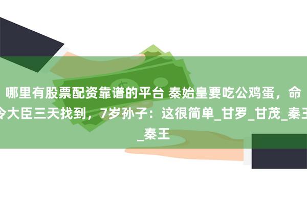 哪里有股票配资靠谱的平台 秦始皇要吃公鸡蛋，命令大臣三天找到，7岁孙子：这很简单_甘罗_甘茂_秦王