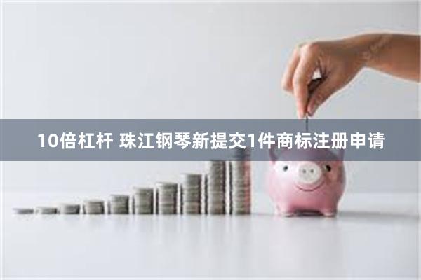 10倍杠杆 珠江钢琴新提交1件商标注册申请