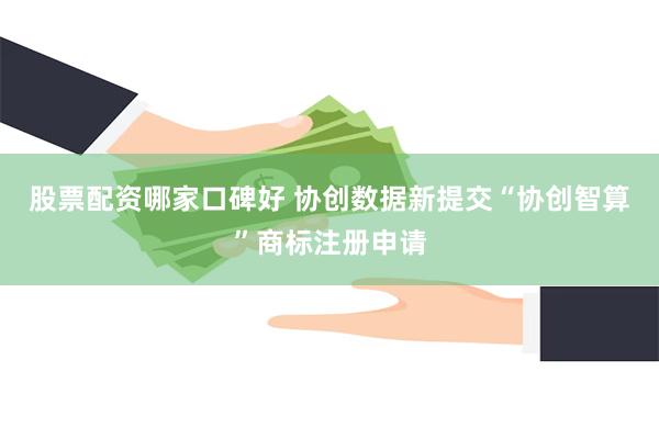 股票配资哪家口碑好 协创数据新提交“协创智算”商标注册申请
