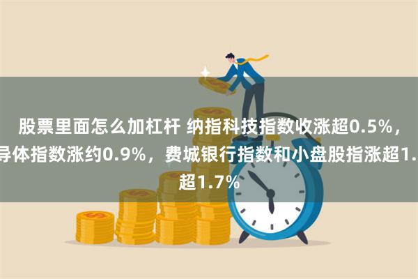 股票里面怎么加杠杆 纳指科技指数收涨超0.5%，半导体指数涨约0.9%，费城银行指数和小盘股指涨超1.7%