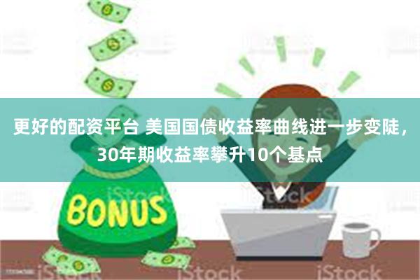 更好的配资平台 美国国债收益率曲线进一步变陡，30年期收益率攀升10个基点