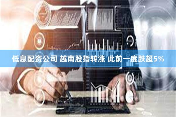 低息配资公司 越南股指转涨 此前一度跌超5%