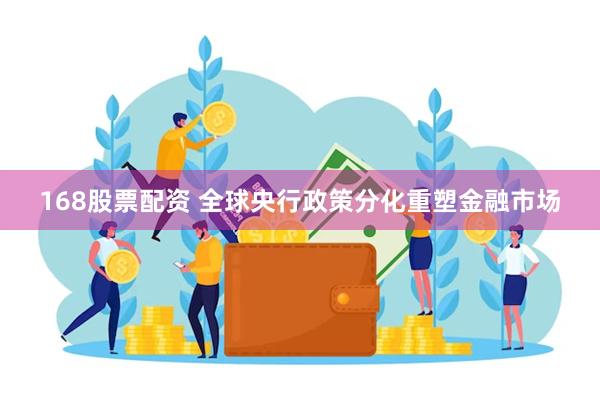 168股票配资 全球央行政策分化重塑金融市场